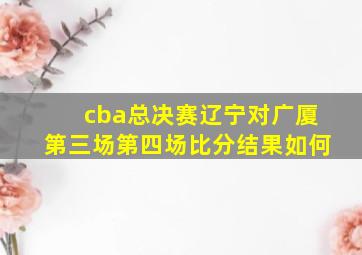 cba总决赛辽宁对广厦第三场第四场比分结果如何