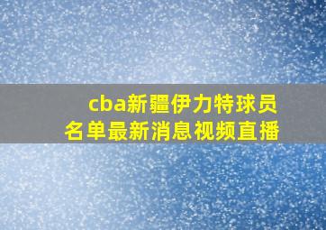 cba新疆伊力特球员名单最新消息视频直播