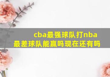 cba最强球队打nba最差球队能赢吗现在还有吗