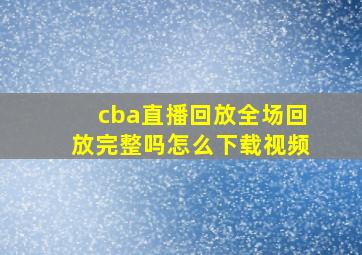 cba直播回放全场回放完整吗怎么下载视频