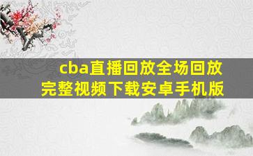 cba直播回放全场回放完整视频下载安卓手机版