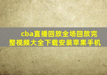 cba直播回放全场回放完整视频大全下载安装苹果手机