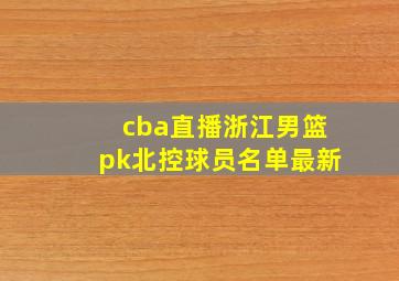 cba直播浙江男篮pk北控球员名单最新