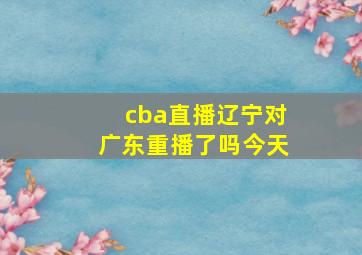 cba直播辽宁对广东重播了吗今天