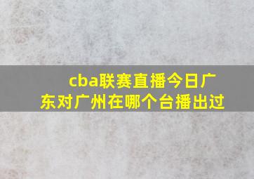 cba联赛直播今日广东对广州在哪个台播出过