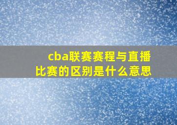 cba联赛赛程与直播比赛的区别是什么意思