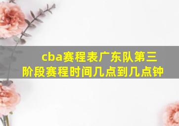 cba赛程表广东队第三阶段赛程时间几点到几点钟