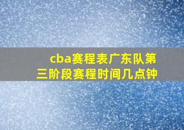 cba赛程表广东队第三阶段赛程时间几点钟