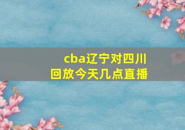 cba辽宁对四川回放今天几点直播