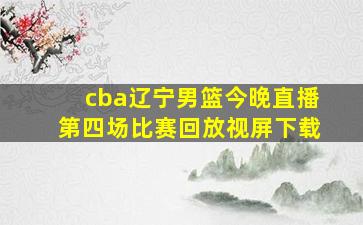 cba辽宁男篮今晚直播第四场比赛回放视屏下载