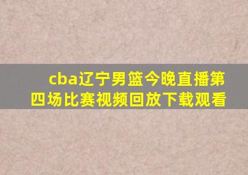 cba辽宁男篮今晚直播第四场比赛视频回放下载观看