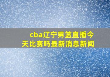 cba辽宁男篮直播今天比赛吗最新消息新闻