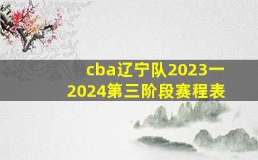 cba辽宁队2023一2024第三阶段赛程表