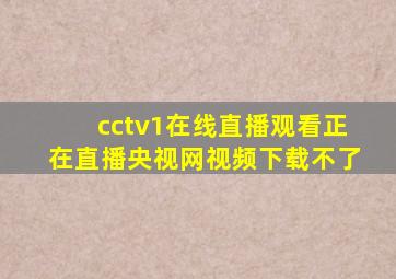 cctv1在线直播观看正在直播央视网视频下载不了