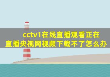 cctv1在线直播观看正在直播央视网视频下载不了怎么办