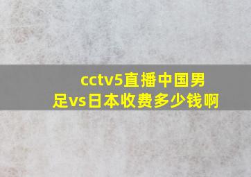 cctv5直播中国男足vs日本收费多少钱啊