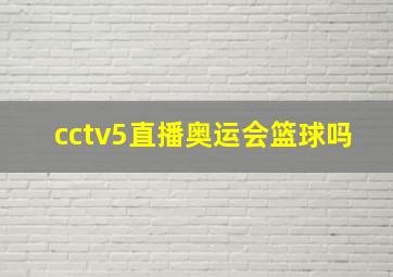 cctv5直播奥运会篮球吗