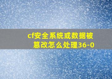 cf安全系统或数据被篡改怎么处理36-0