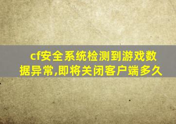 cf安全系统检测到游戏数据异常,即将关闭客户端多久