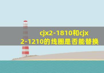 cjx2-1810和cjx2-1210的线圈是否能替换