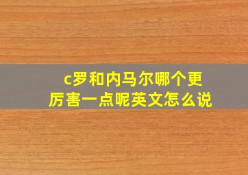 c罗和内马尔哪个更厉害一点呢英文怎么说