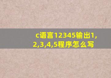 c语言12345输出1,2,3,4,5程序怎么写