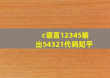 c语言12345输出54321代码知乎