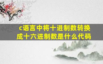 c语言中将十进制数转换成十六进制数是什么代码