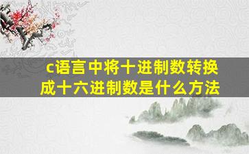 c语言中将十进制数转换成十六进制数是什么方法