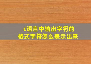 c语言中输出字符的格式字符怎么表示出来