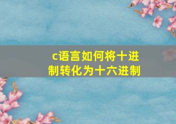 c语言如何将十进制转化为十六进制