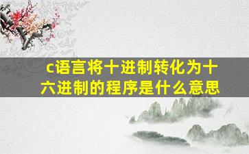 c语言将十进制转化为十六进制的程序是什么意思