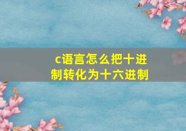 c语言怎么把十进制转化为十六进制