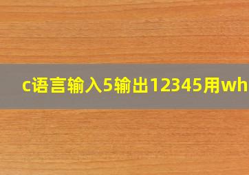 c语言输入5输出12345用while