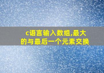 c语言输入数组,最大的与最后一个元素交换