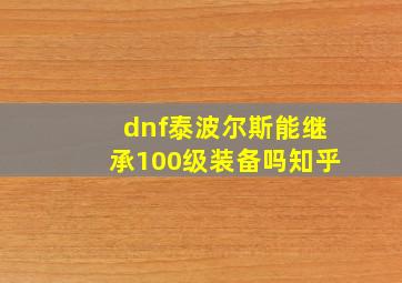 dnf泰波尔斯能继承100级装备吗知乎