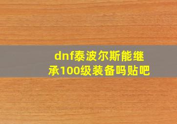 dnf泰波尔斯能继承100级装备吗贴吧