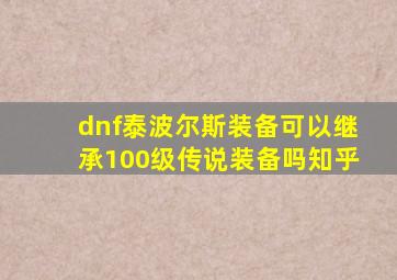 dnf泰波尔斯装备可以继承100级传说装备吗知乎