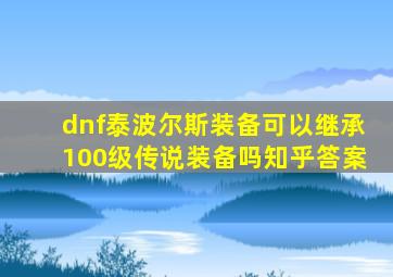 dnf泰波尔斯装备可以继承100级传说装备吗知乎答案