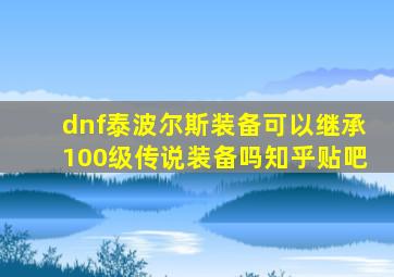 dnf泰波尔斯装备可以继承100级传说装备吗知乎贴吧