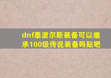 dnf泰波尔斯装备可以继承100级传说装备吗贴吧