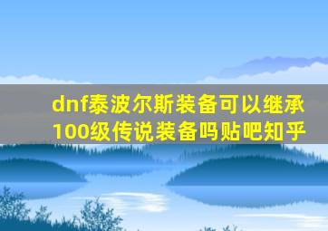 dnf泰波尔斯装备可以继承100级传说装备吗贴吧知乎