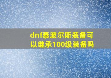 dnf泰波尔斯装备可以继承100级装备吗