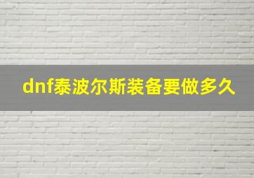 dnf泰波尔斯装备要做多久