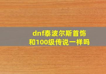 dnf泰波尔斯首饰和100级传说一样吗