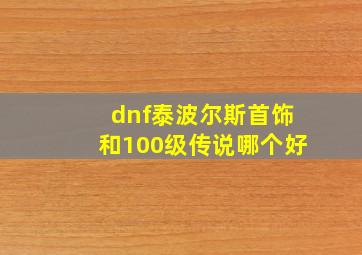 dnf泰波尔斯首饰和100级传说哪个好