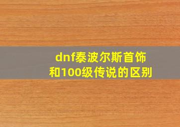 dnf泰波尔斯首饰和100级传说的区别