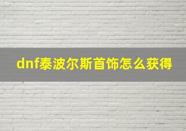 dnf泰波尔斯首饰怎么获得