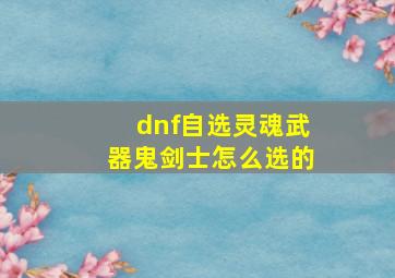 dnf自选灵魂武器鬼剑士怎么选的