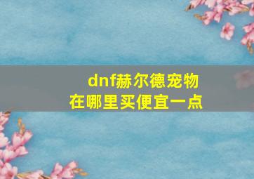 dnf赫尔德宠物在哪里买便宜一点